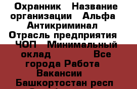 Охранник › Название организации ­ Альфа - Антикриминал › Отрасль предприятия ­ ЧОП › Минимальный оклад ­ 33 000 - Все города Работа » Вакансии   . Башкортостан респ.,Октябрьский г.